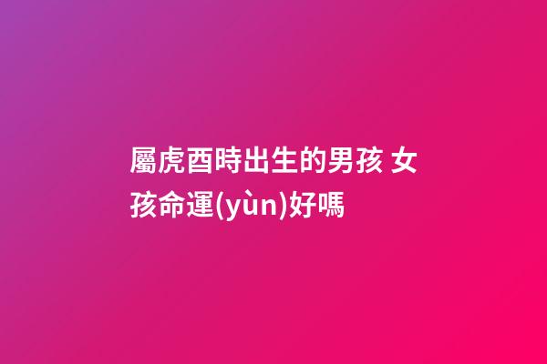 屬虎酉時出生的男孩 女孩命運(yùn)好嗎